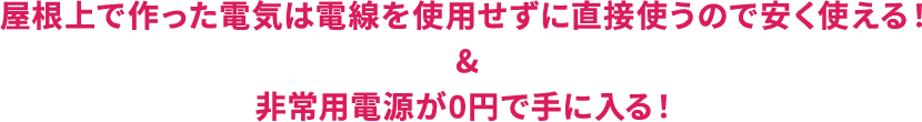 屋根上で作った電気は電線を使用せずに直接使うので安く使える！&非常用電源が0円で手に入る！